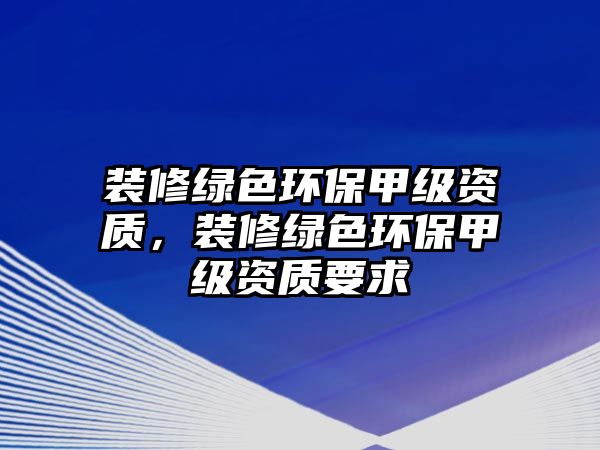 裝修綠色環(huán)保甲級(jí)資質(zhì)，裝修綠色環(huán)保甲級(jí)資質(zhì)要求