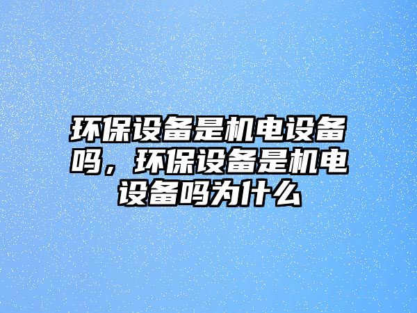 環(huán)保設(shè)備是機(jī)電設(shè)備嗎，環(huán)保設(shè)備是機(jī)電設(shè)備嗎為什么