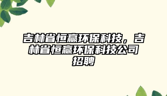 吉林省恒贏環(huán)保科技，吉林省恒贏環(huán)保科技公司招聘