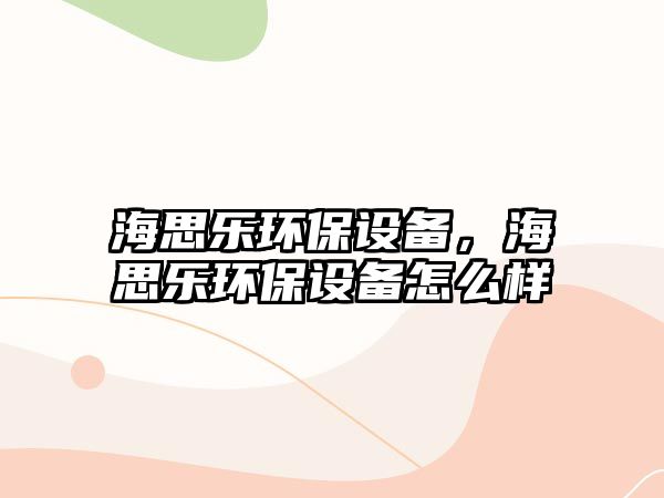 海思樂環(huán)保設備，海思樂環(huán)保設備怎么樣