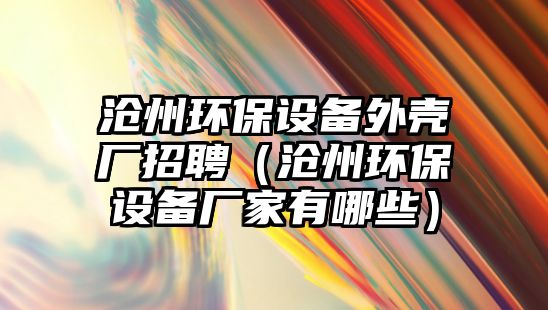 滄州環(huán)保設(shè)備外殼廠招聘（滄州環(huán)保設(shè)備廠家有哪些）