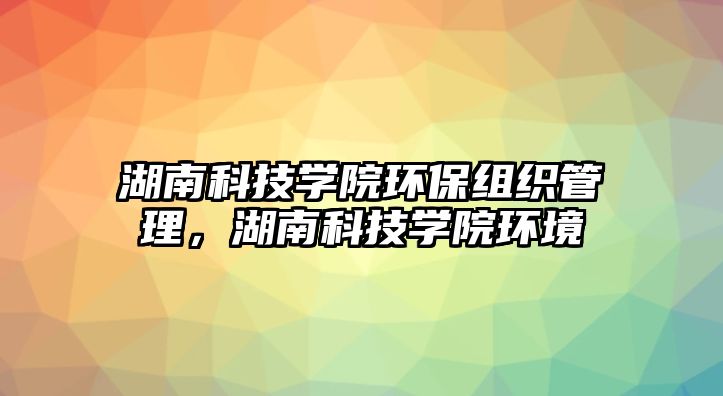 湖南科技學(xué)院環(huán)保組織管理，湖南科技學(xué)院環(huán)境