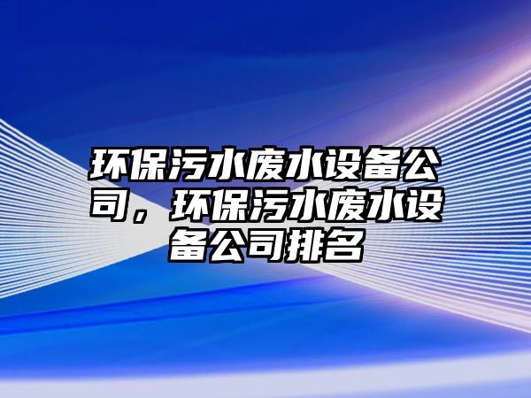 環(huán)保污水廢水設(shè)備公司，環(huán)保污水廢水設(shè)備公司排名