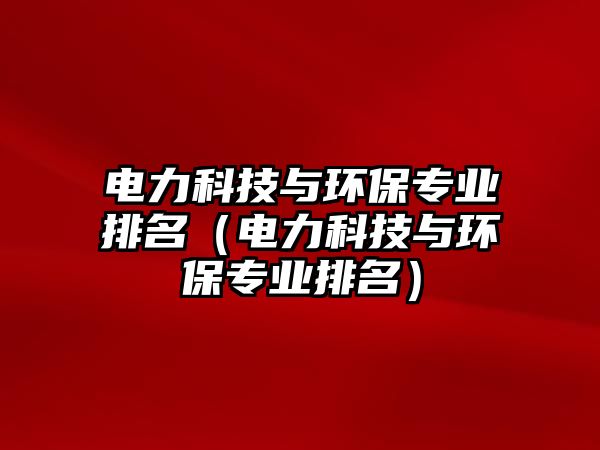 電力科技與環(huán)保專業(yè)排名（電力科技與環(huán)保專業(yè)排名）