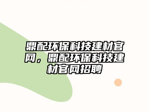 鼎配環(huán)?？萍冀ú墓倬W(wǎng)，鼎配環(huán)?？萍冀ú墓倬W(wǎng)招聘