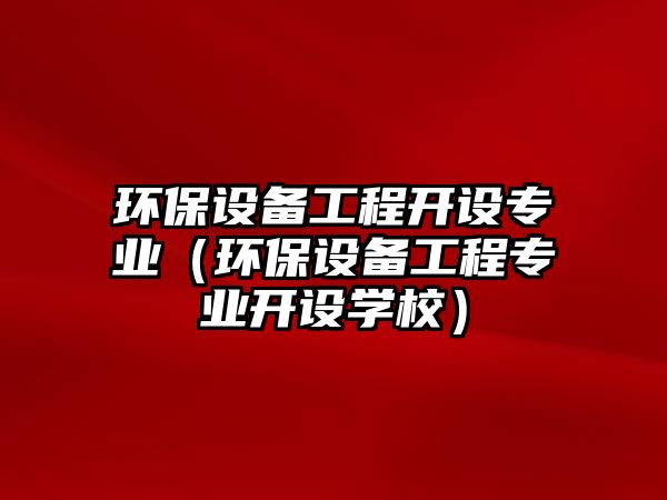 環(huán)保設(shè)備工程開設(shè)專業(yè)（環(huán)保設(shè)備工程專業(yè)開設(shè)學校）