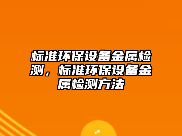 標準環(huán)保設備金屬檢測，標準環(huán)保設備金屬檢測方法