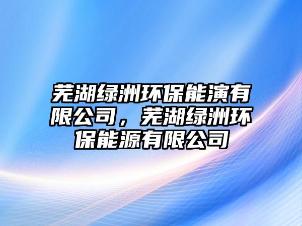 蕪湖綠洲環(huán)保能演有限公司，蕪湖綠洲環(huán)保能源有限公司