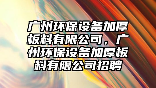 廣州環(huán)保設備加厚板料有限公司，廣州環(huán)保設備加厚板料有限公司招聘