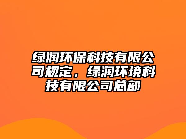 綠潤環(huán)?？萍加邢薰疽?guī)定，綠潤環(huán)境科技有限公司總部