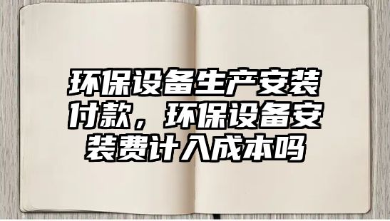 環(huán)保設(shè)備生產(chǎn)安裝付款，環(huán)保設(shè)備安裝費(fèi)計(jì)入成本嗎