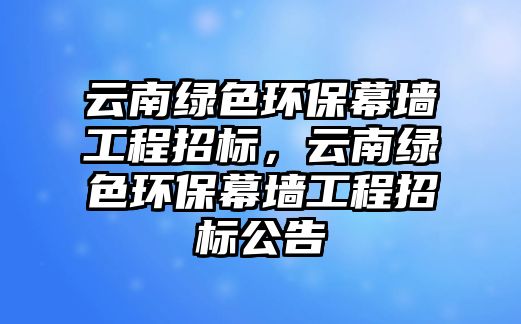 云南綠色環(huán)保幕墻工程招標(biāo)，云南綠色環(huán)保幕墻工程招標(biāo)公告