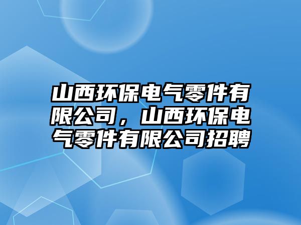 山西環(huán)保電氣零件有限公司，山西環(huán)保電氣零件有限公司招聘