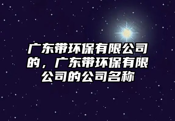 廣東帶環(huán)保有限公司的，廣東帶環(huán)保有限公司的公司名稱