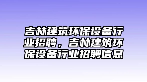 吉林建筑環(huán)保設(shè)備行業(yè)招聘，吉林建筑環(huán)保設(shè)備行業(yè)招聘信息