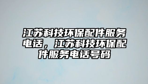 江蘇科技環(huán)保配件服務電話，江蘇科技環(huán)保配件服務電話號碼