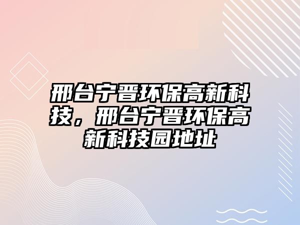 邢臺寧晉環(huán)保高新科技，邢臺寧晉環(huán)保高新科技園地址