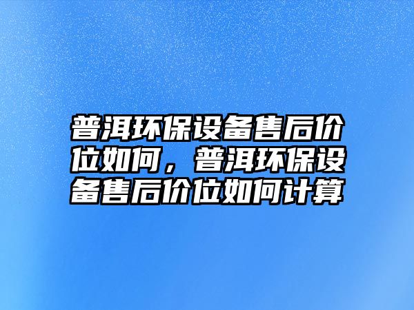 普洱環(huán)保設備售后價位如何，普洱環(huán)保設備售后價位如何計算