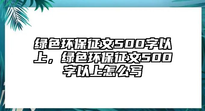 綠色環(huán)保征文500字以上，綠色環(huán)保征文500字以上怎么寫