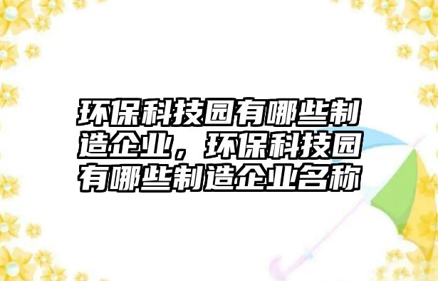 環(huán)?？萍紙@有哪些制造企業(yè)，環(huán)保科技園有哪些制造企業(yè)名稱