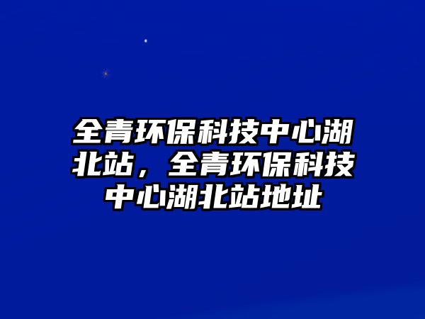 全青環(huán)保科技中心湖北站，全青環(huán)保科技中心湖北站地址