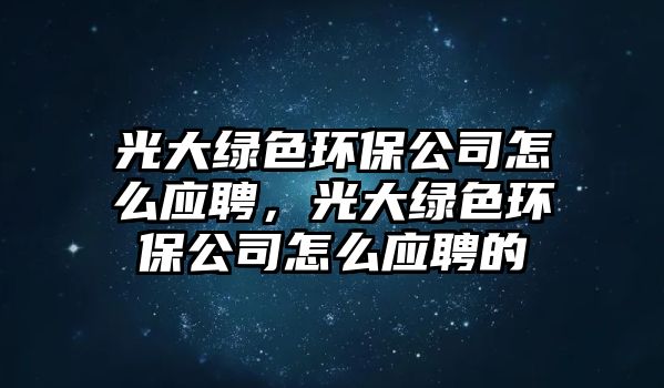 光大綠色環(huán)保公司怎么應聘，光大綠色環(huán)保公司怎么應聘的