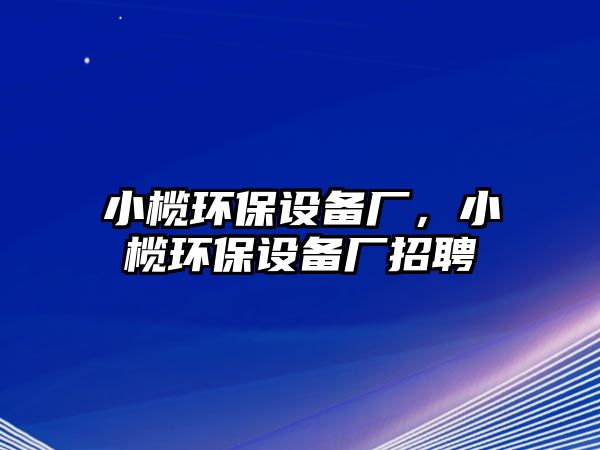 小欖環(huán)保設備廠，小欖環(huán)保設備廠招聘