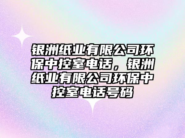 銀洲紙業(yè)有限公司環(huán)保中控室電話，銀洲紙業(yè)有限公司環(huán)保中控室電話號碼