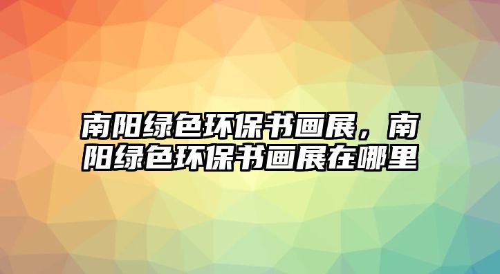 南陽(yáng)綠色環(huán)保書(shū)畫(huà)展，南陽(yáng)綠色環(huán)保書(shū)畫(huà)展在哪里