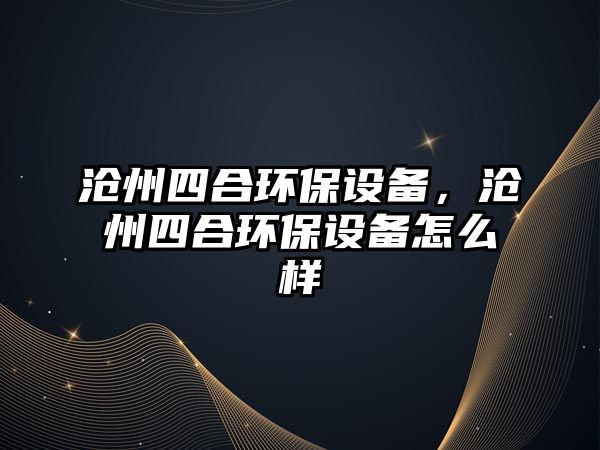 滄州四合環(huán)保設備，滄州四合環(huán)保設備怎么樣