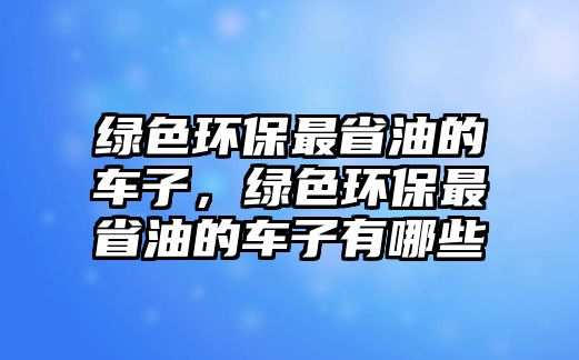 綠色環(huán)保最省油的車子，綠色環(huán)保最省油的車子有哪些