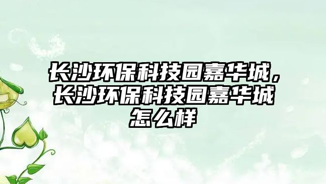 長(zhǎng)沙環(huán)?？萍紙@嘉華城，長(zhǎng)沙環(huán)?？萍紙@嘉華城怎么樣