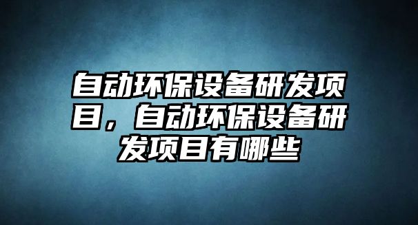 自動環(huán)保設(shè)備研發(fā)項目，自動環(huán)保設(shè)備研發(fā)項目有哪些