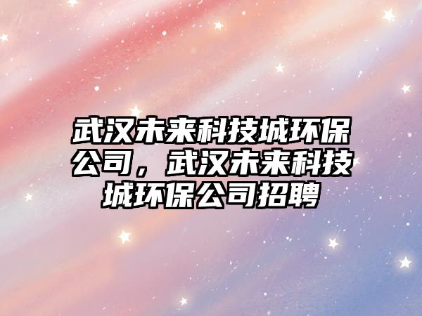 武漢未來科技城環(huán)保公司，武漢未來科技城環(huán)保公司招聘