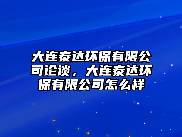 大連泰達環(huán)保有限公司論談，大連泰達環(huán)保有限公司怎么樣