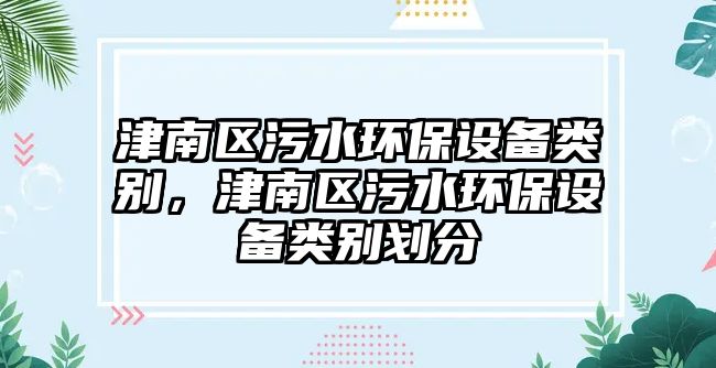 津南區(qū)污水環(huán)保設備類別，津南區(qū)污水環(huán)保設備類別劃分