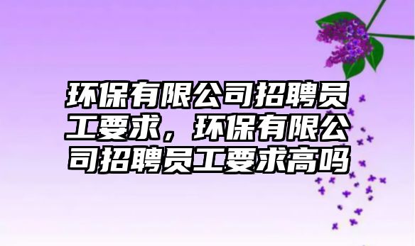 環(huán)保有限公司招聘員工要求，環(huán)保有限公司招聘員工要求高嗎