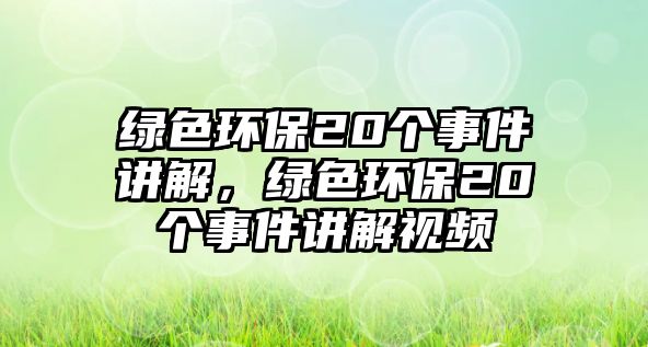 綠色環(huán)保20個(gè)事件講解，綠色環(huán)保20個(gè)事件講解視頻