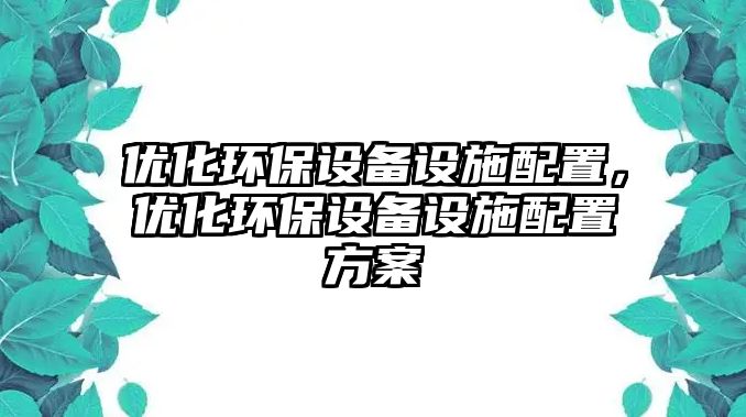 優(yōu)化環(huán)保設(shè)備設(shè)施配置，優(yōu)化環(huán)保設(shè)備設(shè)施配置方案