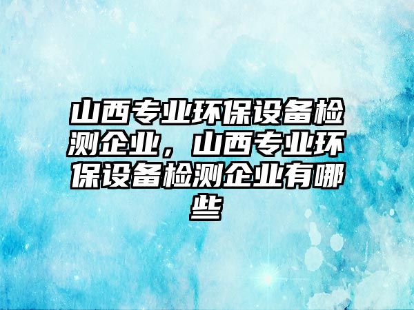 山西專業(yè)環(huán)保設備檢測企業(yè)，山西專業(yè)環(huán)保設備檢測企業(yè)有哪些