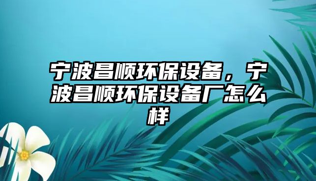 寧波昌順環(huán)保設備，寧波昌順環(huán)保設備廠怎么樣