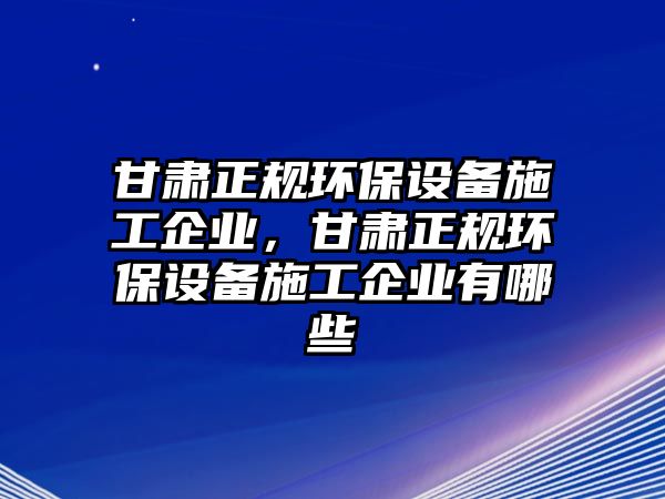 甘肅正規(guī)環(huán)保設(shè)備施工企業(yè)，甘肅正規(guī)環(huán)保設(shè)備施工企業(yè)有哪些