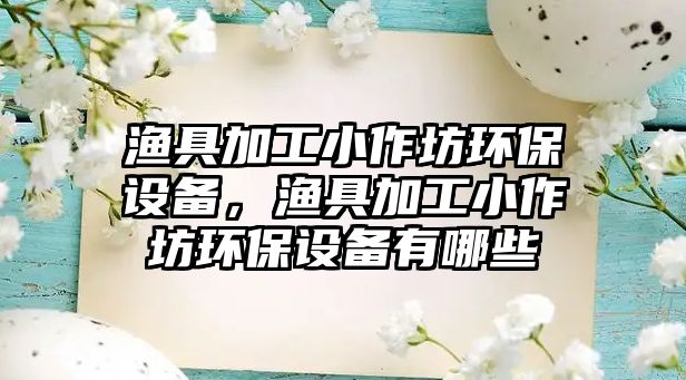 漁具加工小作坊環(huán)保設備，漁具加工小作坊環(huán)保設備有哪些