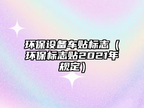 環(huán)保設備車貼標志（環(huán)保標志貼2021年規(guī)定）