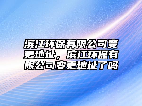 濱江環(huán)保有限公司變更地址，濱江環(huán)保有限公司變更地址了嗎