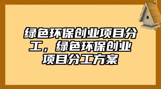 綠色環(huán)保創(chuàng)業(yè)項目分工，綠色環(huán)保創(chuàng)業(yè)項目分工方案