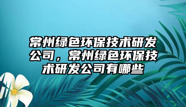 常州綠色環(huán)保技術研發(fā)公司，常州綠色環(huán)保技術研發(fā)公司有哪些