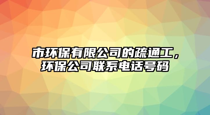 市環(huán)保有限公司的疏通工，環(huán)保公司聯(lián)系電話號碼