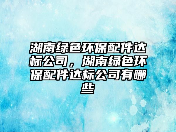 湖南綠色環(huán)保配件達標公司，湖南綠色環(huán)保配件達標公司有哪些