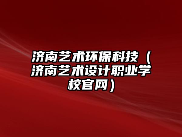 濟南藝術(shù)環(huán)保科技（濟南藝術(shù)設(shè)計職業(yè)學校官網(wǎng)）